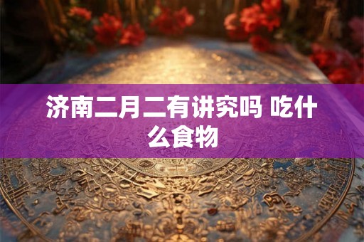 济南二月二有讲究吗 吃什么食物