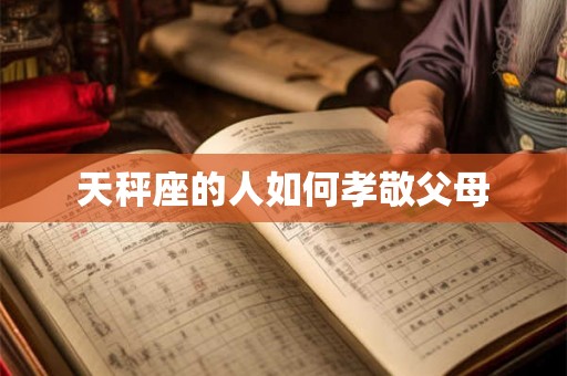 天秤座的人如何孝敬父母 天秤座的人如何孝敬父母