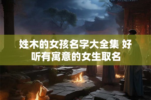 姓木的女孩名字大全集 好听有寓意的女生取名