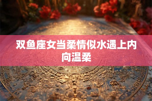 双鱼座女当柔情似水遇上内向温柔