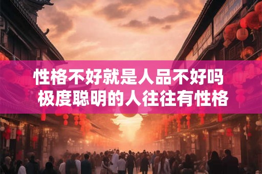 性格不好就是人品不好吗 极度聪明的人往往有性格缺陷 性格不好就是人品不好吗 极度聪明的人往往有性格缺陷
