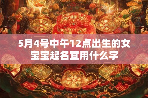 5月4号中午12点出生的女宝宝起名宜用什么字