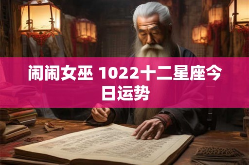 闹闹女巫 1022十二星座今日运势 闹闹女巫 1022十二星座今日运势