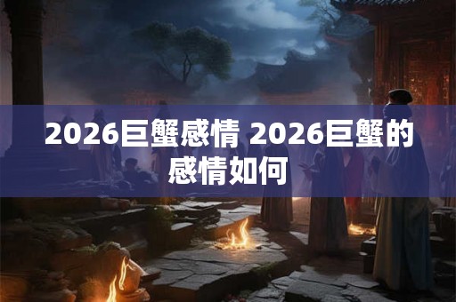 2026巨蟹感情 2026巨蟹的感情如何