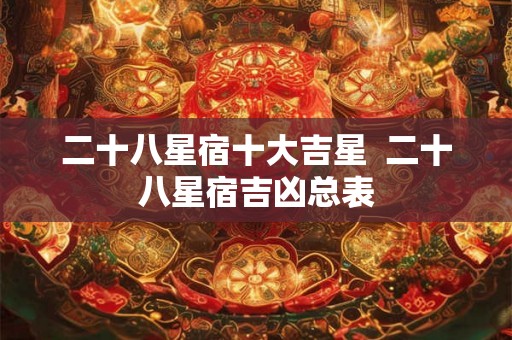 二十八星宿十大吉星  二十八星宿吉凶总表