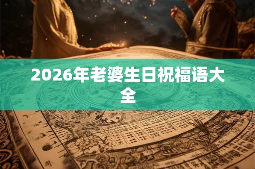 2026年老婆生日祝福语大全 2026年老婆生日祝福语大全