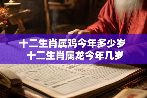 十二生肖属鸡今年多少岁  十二生肖属龙今年几岁