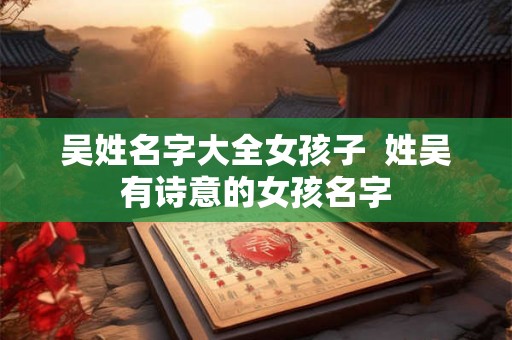 吴姓名字大全女孩子 姓吴有诗意的女孩名字 吴姓名字大全女孩子 姓吴有诗意的女孩名字