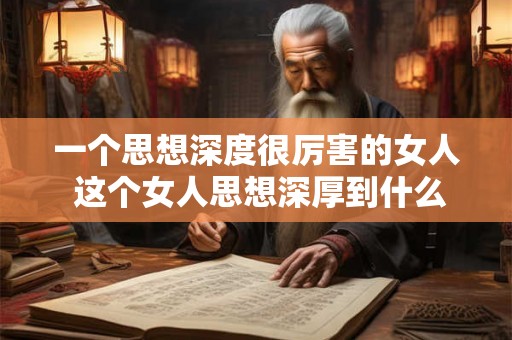 一个思想深度很厉害的女人 这个女人思想深厚到什么程度 一个思想深度很厉害的女人 这个女人思想深厚到什么程度