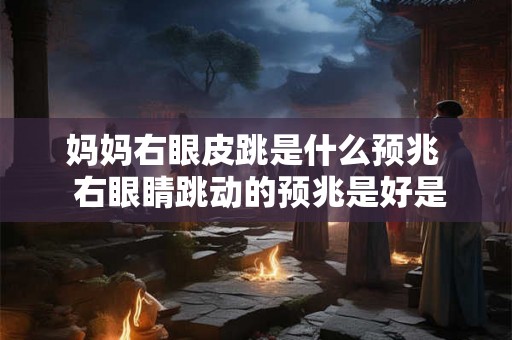 妈妈右眼皮跳是什么预兆  右眼睛跳动的预兆是好是坏