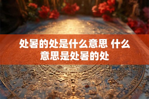 处暑的处是什么意思 什么意思是处暑的处 处暑的处是什么意思 什么意思是处暑的处