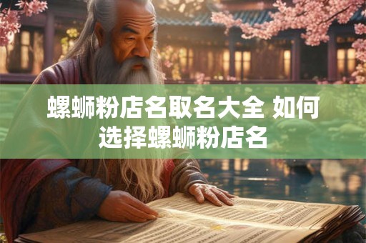 螺蛳粉店名取名大全 如何选择螺蛳粉店名 螺蛳粉店名取名大全 如何选择螺蛳粉店名