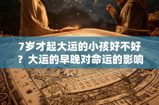7岁才起大运的小孩好不好?大运的早晚对命运的影响究竟如何? 7岁才起大运的小孩好不好?大运的早晚对命运的影响究竟如何?