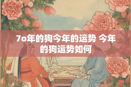 7o年的狗今年的运势 今年的狗运势如何