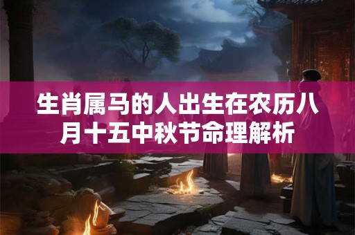 生肖属马的人出生在农历八月十五中秋节命理解析 生肖属马的人出生在农历八月十五中秋节命理解析