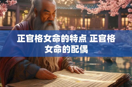 正官格女命的特点 正官格女命的配偶 正官格女命的特点 正官格女命的配偶
