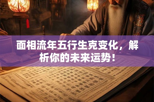 面相流年五行生克变化,解析你的未来运势! 面相流年五行生克变化,解析你的未来运势!