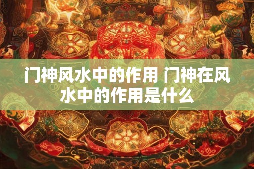 门神风水中的作用 门神在风水中的作用是什么 门神风水中的作用 门神在风水中的作用是什么