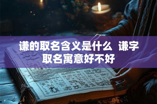 谦的取名含义是什么  谦字取名寓意好不好
