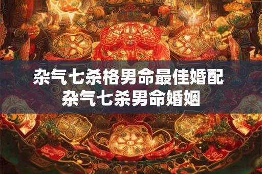 杂气七杀格男命最佳婚配 杂气七杀男命婚姻