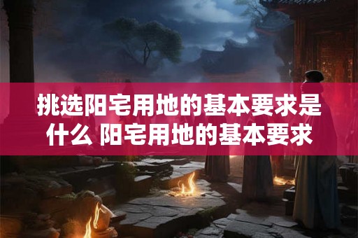 挑选阳宅用地的基本要求是什么 阳宅用地的基本要求是什么