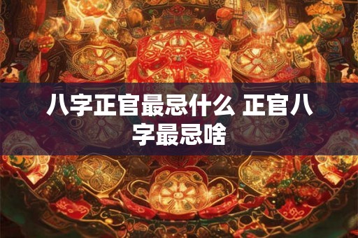 八字正官最忌什么 正官八字最忌啥