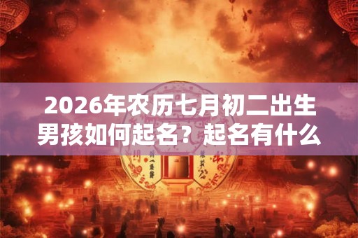 2026年农历七月初二出生男孩如何起名？起名有什么宜用字？