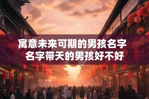 寓意未来可期的男孩名字  名字带天的男孩好不好