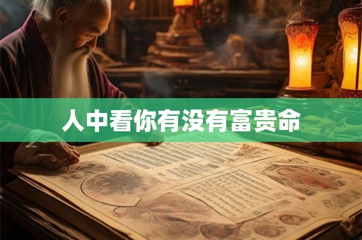 人中看你有没有富贵命 人中看你有没有富贵命