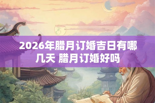 2026年腊月订婚吉日有哪几天 腊月订婚好吗