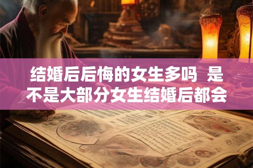 结婚后后悔的女生多吗  是不是大部分女生结婚后都会后悔