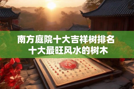 南方庭院十大吉祥树排名  十大最旺风水的树木