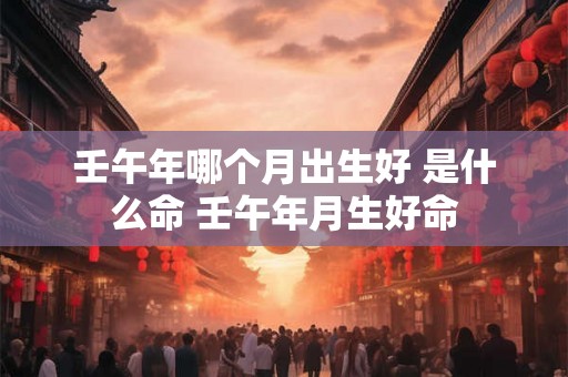 壬午年哪个月出生好 是什么命 壬午年月生好命