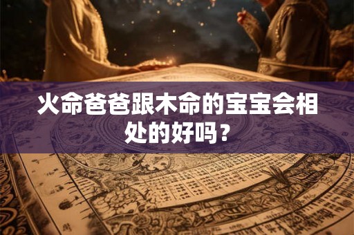 火命爸爸跟木命的宝宝会相处的好吗？