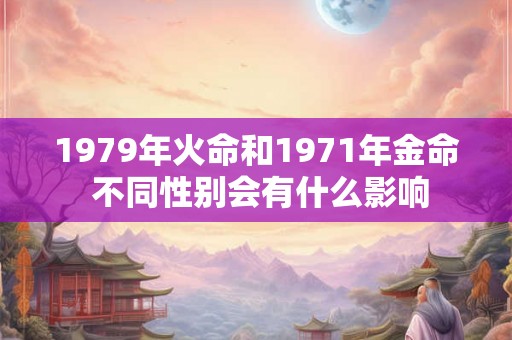 1979年火命和1971年金命 不同性别会有什么影响 1979年火命和1971年金命 不同性别会有什么影响