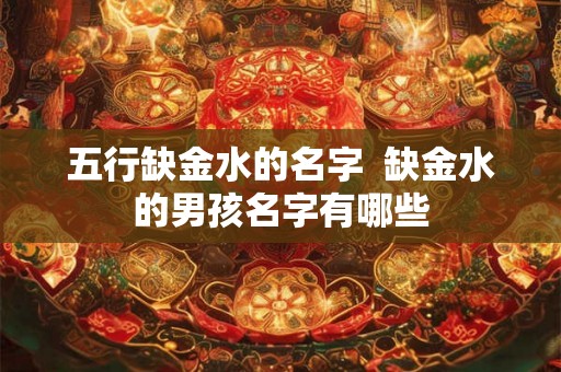 五行缺金水的名字  缺金水的男孩名字有哪些