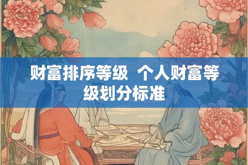 财富排序等级 个人财富等级划分标准 财富排序等级 个人财富等级划分标准