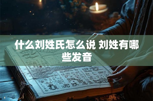 什么刘姓氏怎么说 刘姓有哪些发音