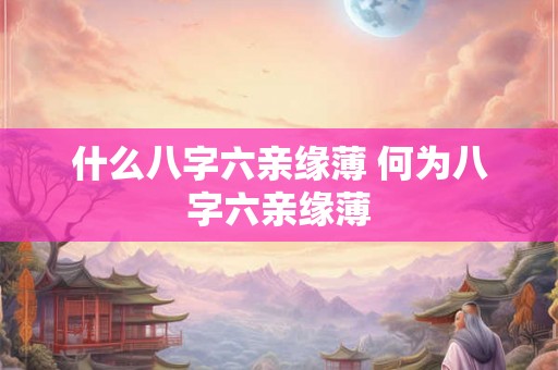 什么八字六亲缘薄 何为八字六亲缘薄 什么八字六亲缘薄 何为八字六亲缘薄