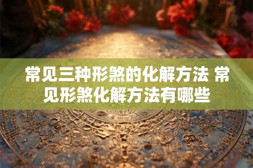 常见三种形煞的化解方法 常见形煞化解方法有哪些