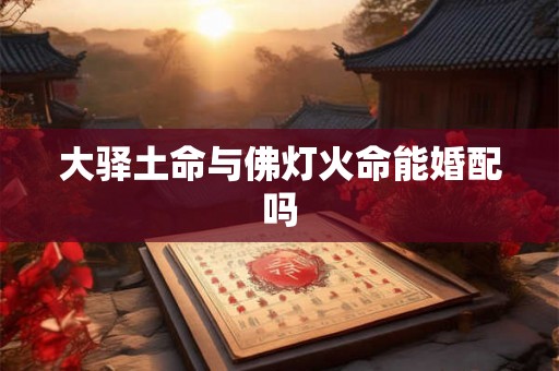 大驿土命与佛灯火命能婚配吗 大驿土命与佛灯火命能婚配吗