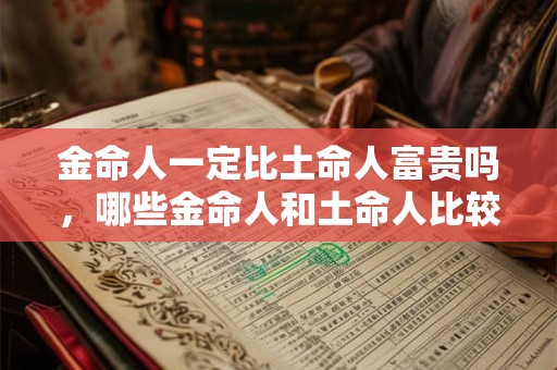 金命人一定比土命人富贵吗，哪些金命人和土命人比较富贵？