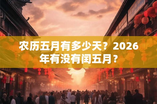 农历五月有多少天?2026年有没有闰五月? 农历五月有多少天?2026年有没有闰五月?