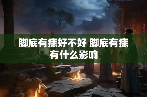 脚底有痣好不好 脚底有痣有什么影响