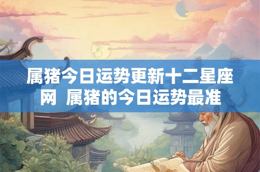 属猪今日运势更新十二星座网  属猪的今日运势最准