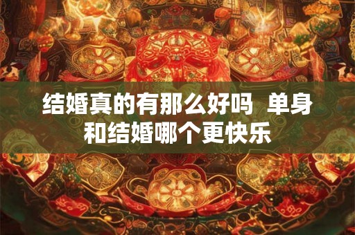 结婚真的有那么好吗  单身和结婚哪个更快乐