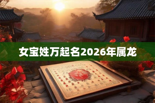 女宝姓万起名2026年属龙