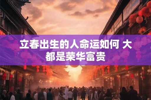 立春出生的人命运如何 大都是荣华富贵