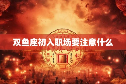 双鱼座初入职场要注意什么 双鱼座初入职场要注意什么
