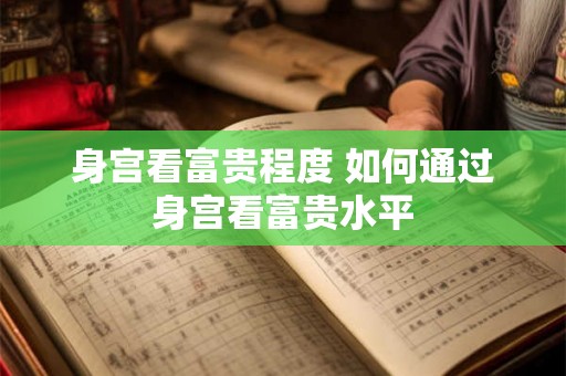 身宫看富贵程度 如何通过身宫看富贵水平 身宫看富贵程度 如何通过身宫看富贵水平